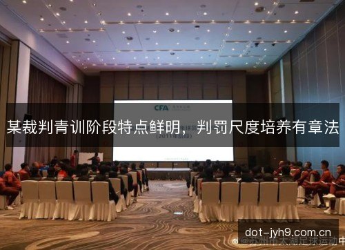 某裁判青训阶段特点鲜明,判罚尺度培养有章法 某裁判青训阶段特点鲜明,判罚尺度培养有章法